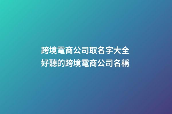 跨境電商公司取名字大全 好聽的跨境電商公司名稱